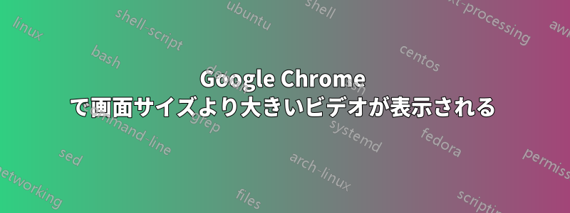 Google Chrome で画面サイズより大きいビデオが表示される