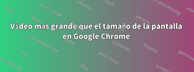 Vídeo más grande que el tamaño de la pantalla en Google Chrome