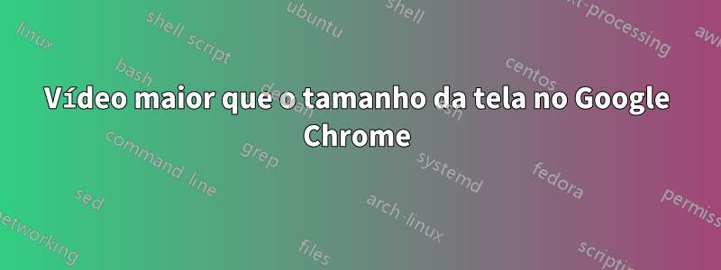 Vídeo maior que o tamanho da tela no Google Chrome