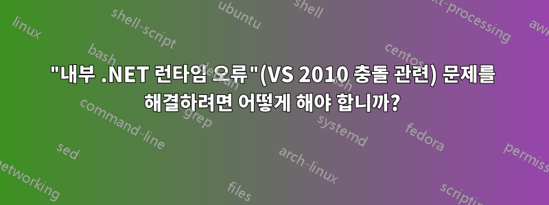 "내부 .NET 런타임 오류"(VS 2010 충돌 관련) 문제를 해결하려면 어떻게 해야 합니까?