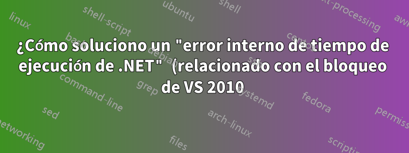 ¿Cómo soluciono un "error interno de tiempo de ejecución de .NET" (relacionado con el bloqueo de VS 2010)?