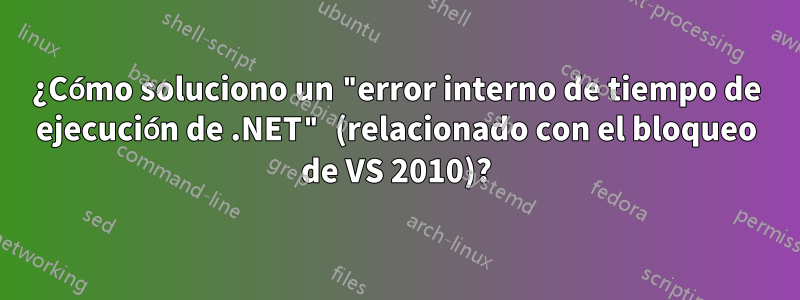 ¿Cómo soluciono un "error interno de tiempo de ejecución de .NET" (relacionado con el bloqueo de VS 2010)?