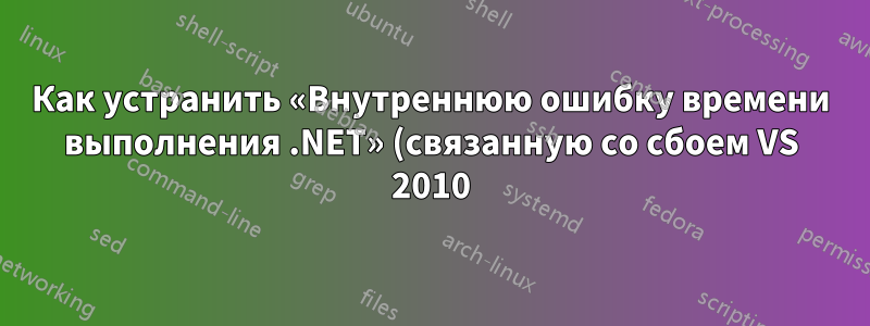Как устранить «Внутреннюю ошибку времени выполнения .NET» (связанную со сбоем VS 2010)