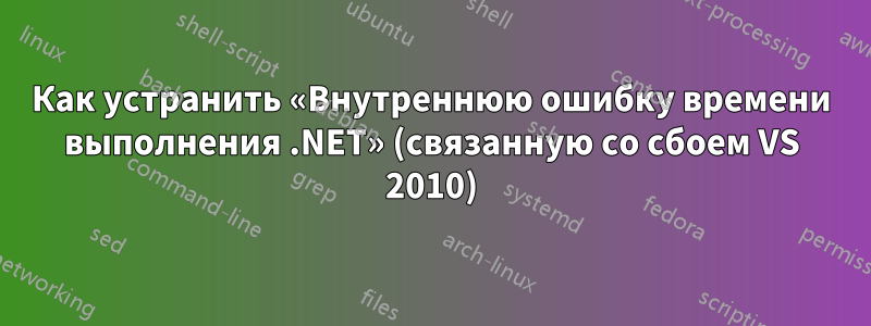 Как устранить «Внутреннюю ошибку времени выполнения .NET» (связанную со сбоем VS 2010)