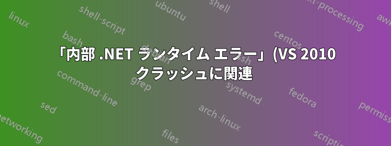 「内部 .NET ランタイム エラー」(VS 2010 クラッシュに関連) をトラブルシューティングするにはどうすればよいですか?