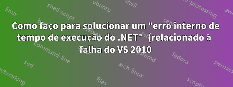 Como faço para solucionar um "erro interno de tempo de execução do .NET" (relacionado à falha do VS 2010)