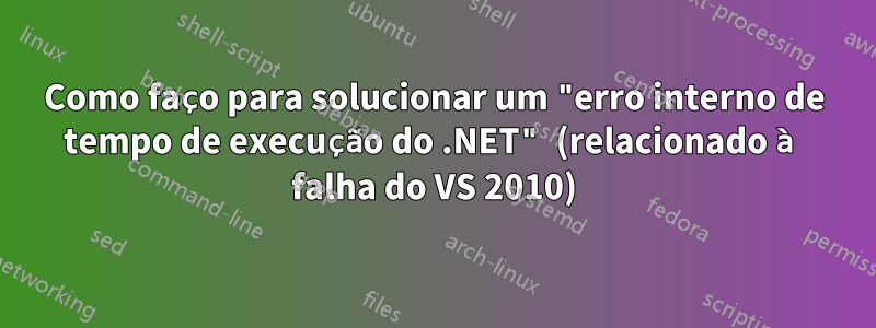 Como faço para solucionar um "erro interno de tempo de execução do .NET" (relacionado à falha do VS 2010)
