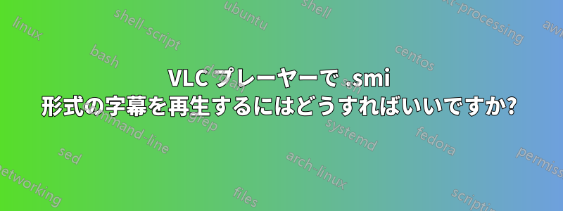 VLC プレーヤーで .smi 形式の字幕を再生するにはどうすればいいですか?