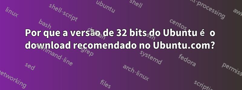 Por que a versão de 32 bits do Ubuntu é o download recomendado no Ubuntu.com?