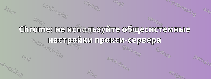 Chrome: не используйте общесистемные настройки прокси-сервера