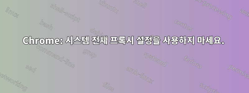 Chrome: 시스템 전체 프록시 설정을 사용하지 마세요.