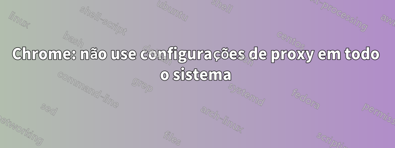 Chrome: não use configurações de proxy em todo o sistema