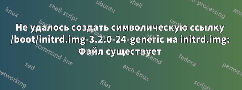 Не удалось создать символическую ссылку /boot/initrd.img-3.2.0-24-generic на initrd.img: Файл существует