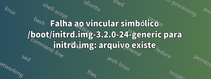 Falha ao vincular simbólico /boot/initrd.img-3.2.0-24-generic para initrd.img: arquivo existe