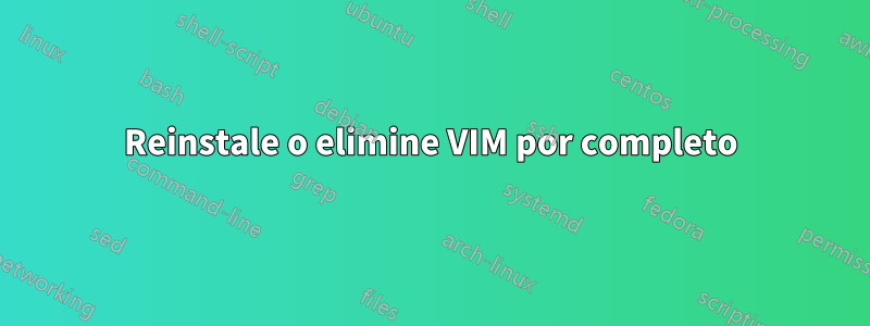 Reinstale o elimine VIM por completo