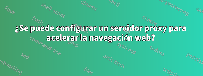¿Se puede configurar un servidor proxy para acelerar la navegación web?
