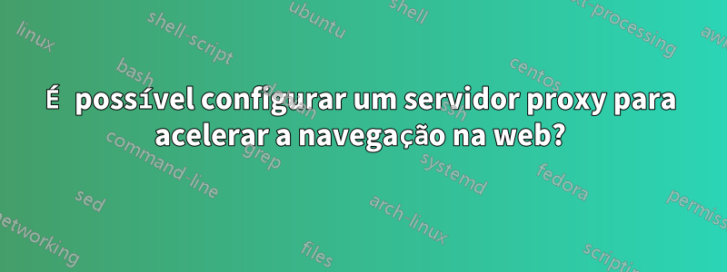 É possível configurar um servidor proxy para acelerar a navegação na web?