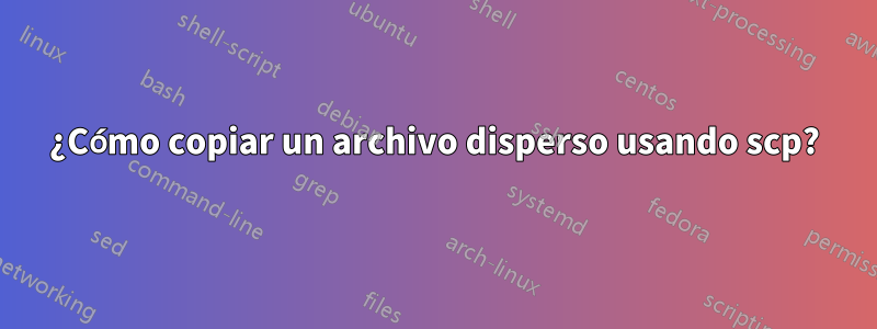 ¿Cómo copiar un archivo disperso usando scp?