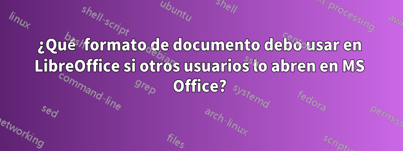 ¿Qué formato de documento debo usar en LibreOffice si otros usuarios lo abren en MS Office?