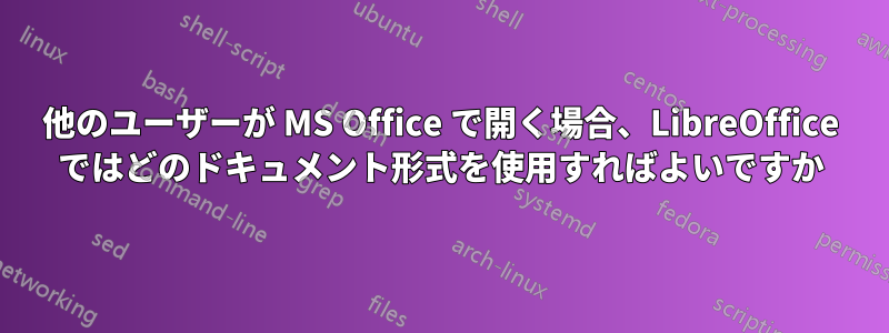他のユーザーが MS Office で開く場合、LibreOffice ではどのドキュメント形式を使用すればよいですか