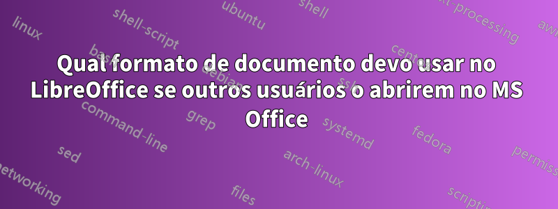 Qual formato de documento devo usar no LibreOffice se outros usuários o abrirem no MS Office