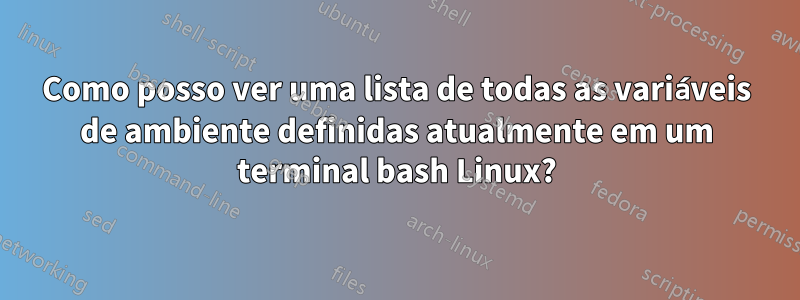 Como posso ver uma lista de todas as variáveis ​​de ambiente definidas atualmente em um terminal bash Linux?