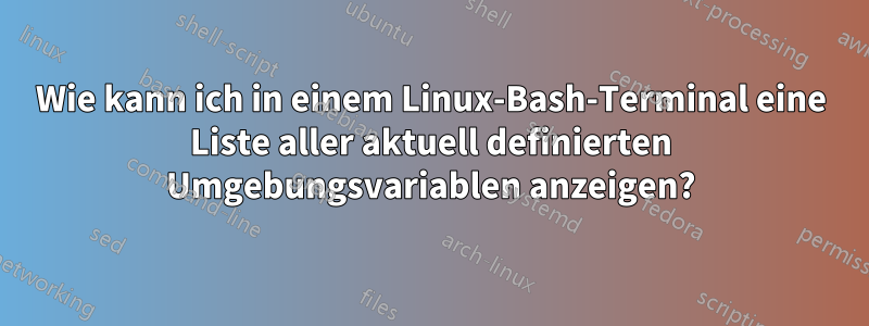 Wie kann ich in einem Linux-Bash-Terminal eine Liste aller aktuell definierten Umgebungsvariablen anzeigen?