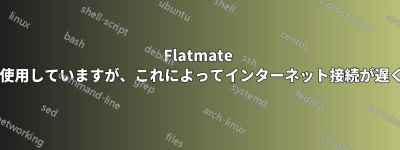 Flatmate はトレントを使用していますが、これによってインターネット接続が遅くなりますか?