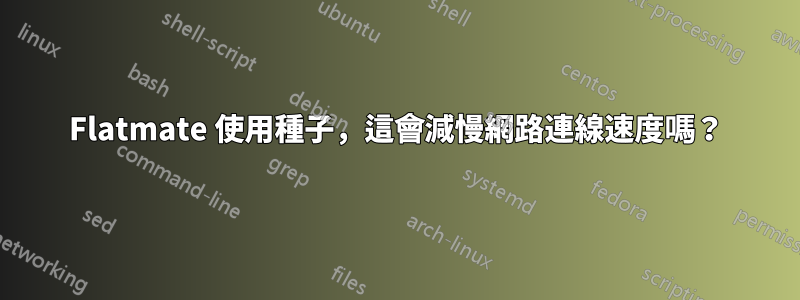 Flatmate 使用種子，這會減慢網路連線速度嗎？