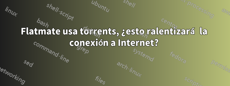Flatmate usa torrents, ¿esto ralentizará la conexión a Internet?