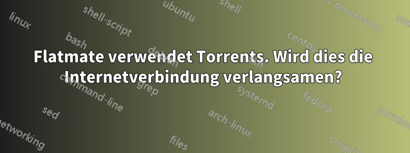 Flatmate verwendet Torrents. Wird dies die Internetverbindung verlangsamen?
