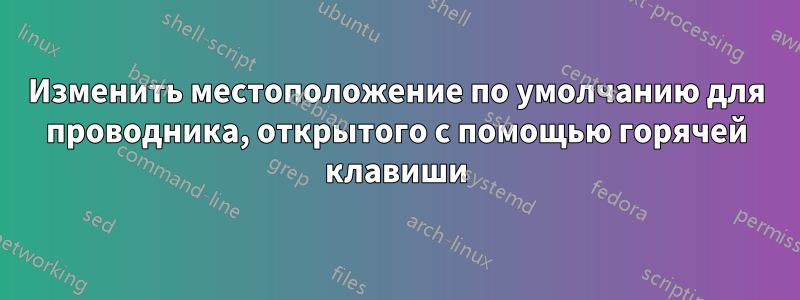 Изменить местоположение по умолчанию для проводника, открытого с помощью горячей клавиши
