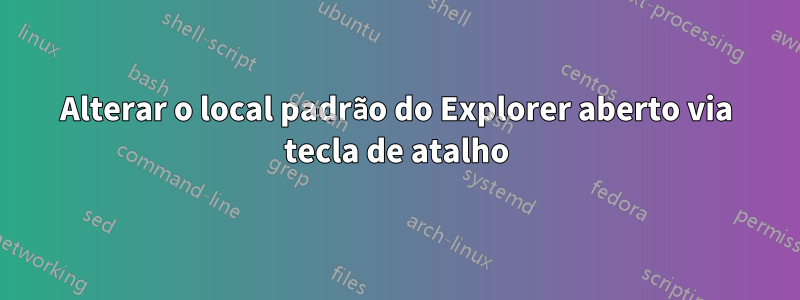 Alterar o local padrão do Explorer aberto via tecla de atalho