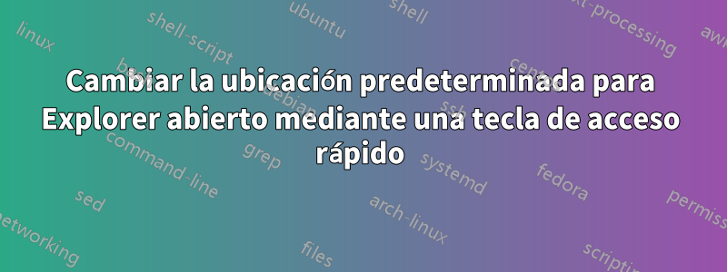 Cambiar la ubicación predeterminada para Explorer abierto mediante una tecla de acceso rápido