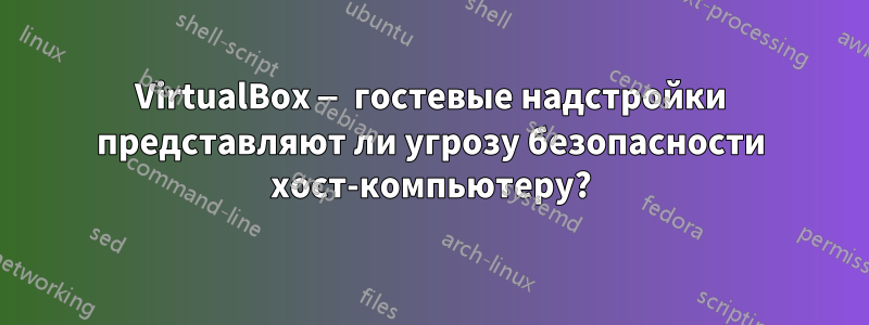 VirtualBox — гостевые надстройки представляют ли угрозу безопасности хост-компьютеру?
