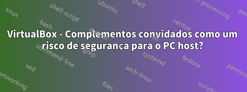 VirtualBox - Complementos convidados como um risco de segurança para o PC host?