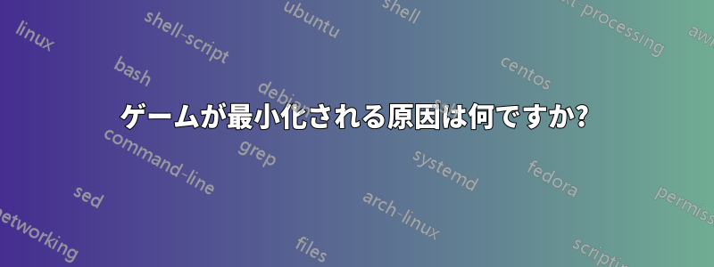 ゲームが最小化される原因は何ですか?