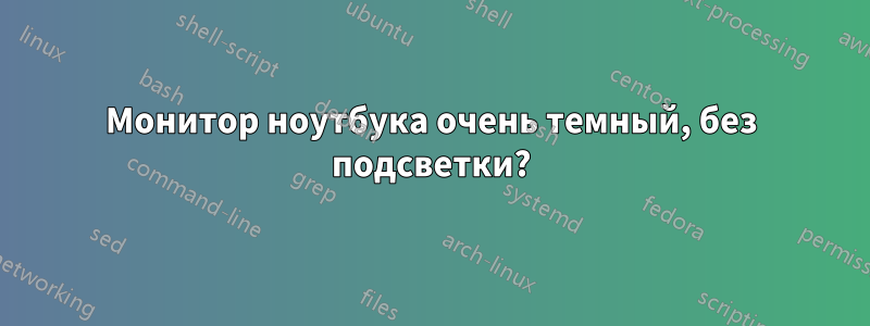 Монитор ноутбука очень темный, без подсветки?