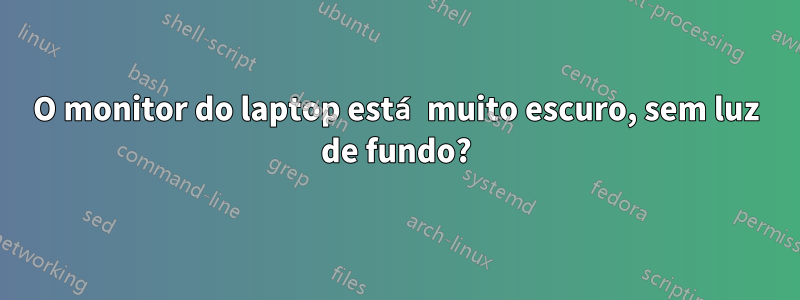 O monitor do laptop está muito escuro, sem luz de fundo?