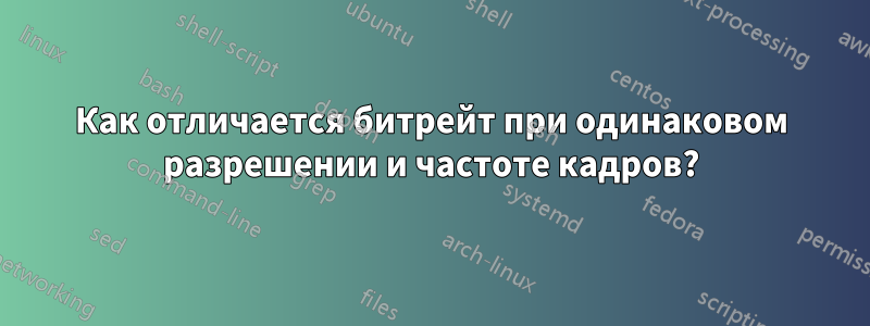 Как отличается битрейт при одинаковом разрешении и частоте кадров?