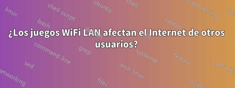 ¿Los juegos WiFi LAN afectan el Internet de otros usuarios?