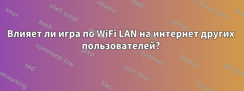 Влияет ли игра по WiFi LAN на интернет других пользователей?