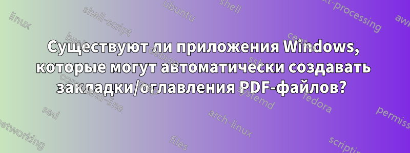 Существуют ли приложения Windows, которые могут автоматически создавать закладки/оглавления PDF-файлов? 