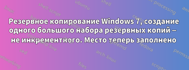 Резервное копирование Windows 7, создание одного большого набора резервных копий — не инкрементного. Место теперь заполнено