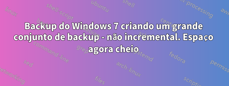 Backup do Windows 7 criando um grande conjunto de backup - não incremental. Espaço agora cheio