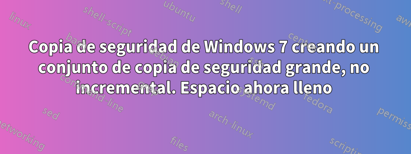 Copia de seguridad de Windows 7 creando un conjunto de copia de seguridad grande, no incremental. Espacio ahora lleno