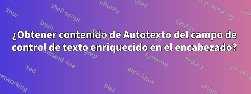 ¿Obtener contenido de Autotexto del campo de control de texto enriquecido en el encabezado?
