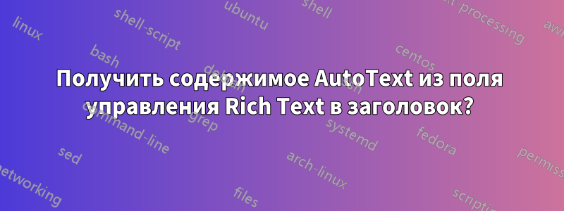 Получить содержимое AutoText из поля управления Rich Text в заголовок?