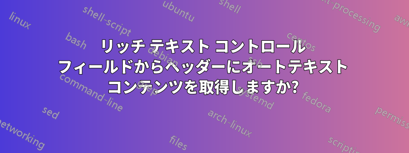 リッチ テキスト コントロール フィールドからヘッダーにオートテキスト コンテンツを取得しますか?