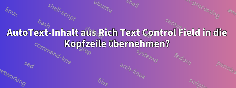 AutoText-Inhalt aus Rich Text Control Field in die Kopfzeile übernehmen?